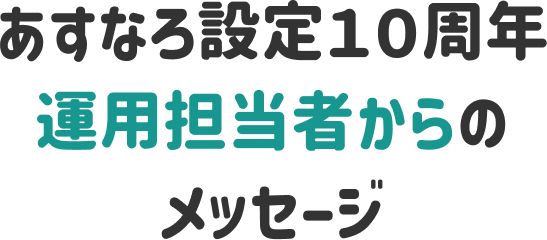 あすなろ設定１０周年 運用担当者からのメッセージ